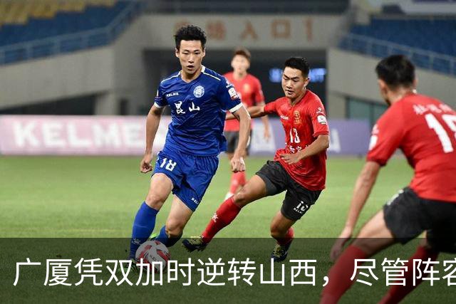 广厦凭双加时逆转山西，尽管阵容调整但核心依旧强大