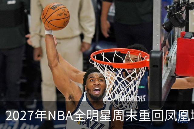 2027年NBA全明星周末重回凤凰城，赛程与票务安排揭晓